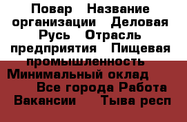 Повар › Название организации ­ Деловая Русь › Отрасль предприятия ­ Пищевая промышленность › Минимальный оклад ­ 15 000 - Все города Работа » Вакансии   . Тыва респ.